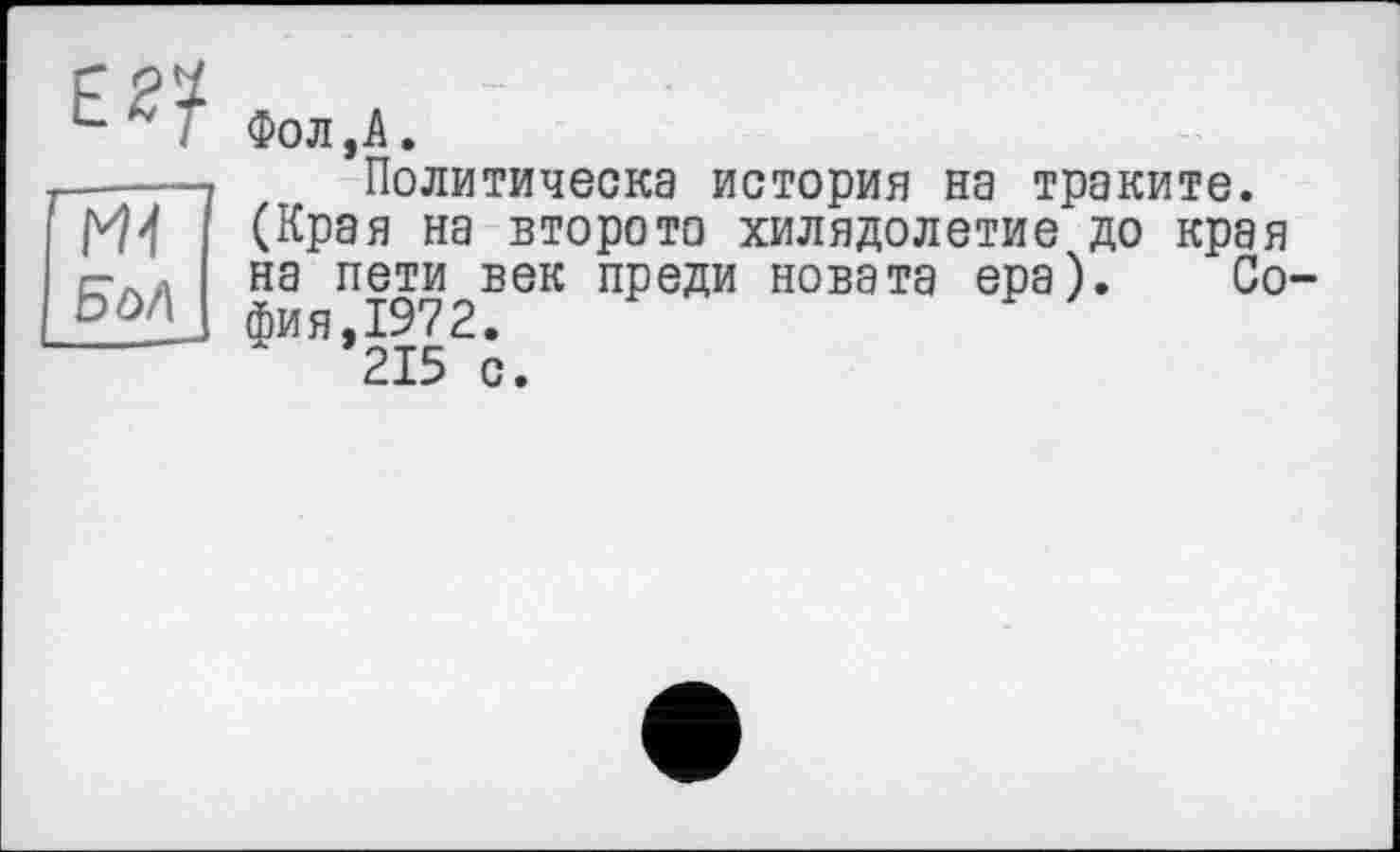 ﻿Е2?
W
BôA
Фол,A.
Политическа история на траките. (Края на второто хилядолетие до края на пети век преди новата ера). София, 1972.
215 с.